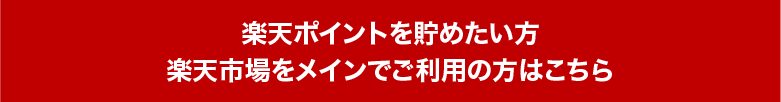 楽天ポイントを貯めたい方 楽天市場をメインでご利用の方はこちら